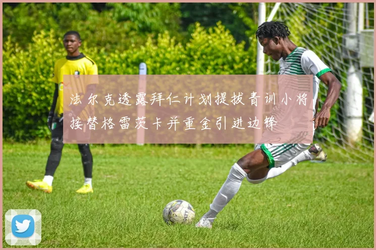 法尔克透露拜仁计划提拔青训小将接替格雷茨卡并重金引进边锋