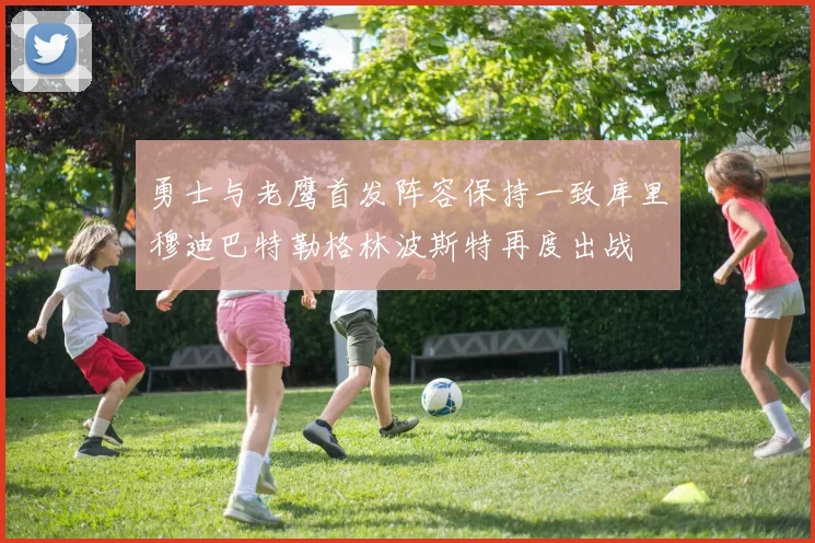 勇士与老鹰首发阵容保持一致库里穆迪巴特勒格林波斯特再度出战