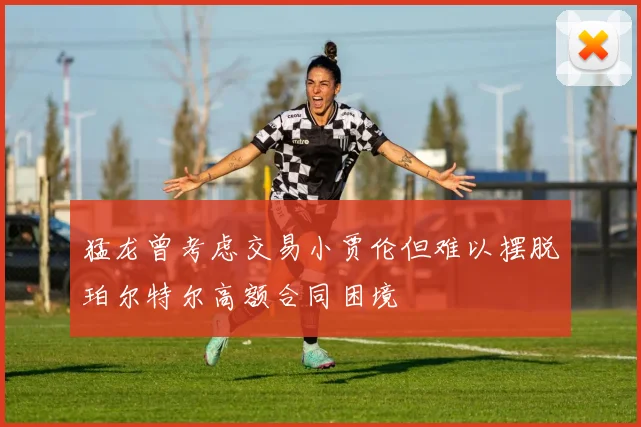 猛龙曾考虑交易小贾伦但难以摆脱珀尔特尔高额合同困境