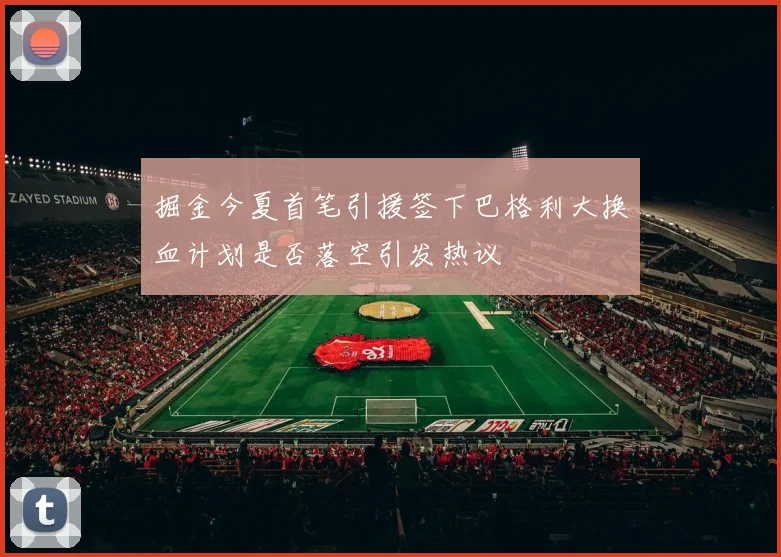掘金今夏首笔引援签下巴格利大换血计划是否落空引发热议