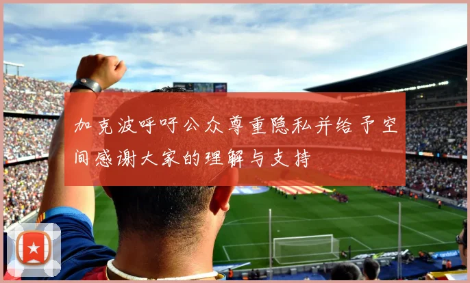 加克波呼吁公众尊重隐私并给予空间感谢大家的理解与支持