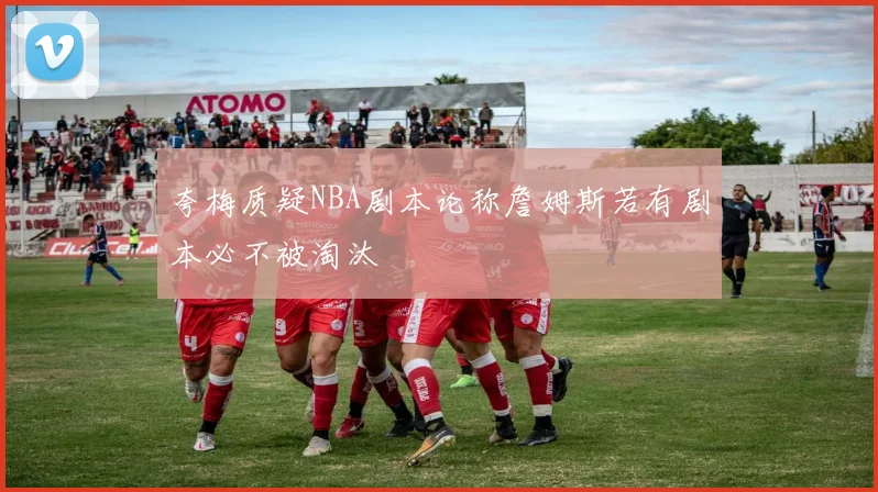 夸梅质疑NBA剧本论称詹姆斯若有剧本必不被淘汰