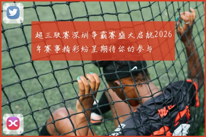 超三联赛深圳争霸赛盛大启航2026年赛事精彩纷呈期待你的参与
