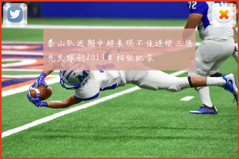 泰山队近期中超表现不佳连续三场先失球创2014年相似纪录