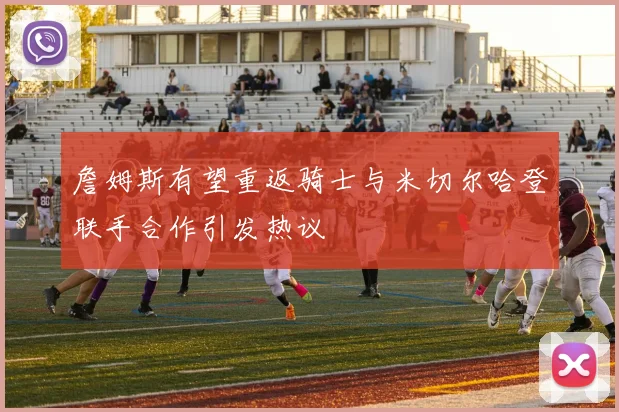 詹姆斯有望重返骑士与米切尔哈登联手合作引发热议