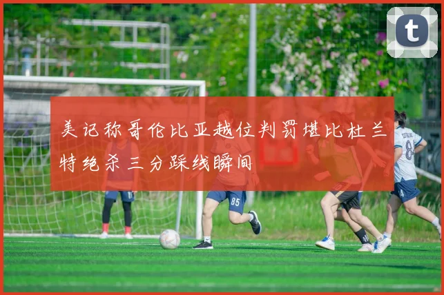 美记称哥伦比亚越位判罚堪比杜兰特绝杀三分踩线瞬间
