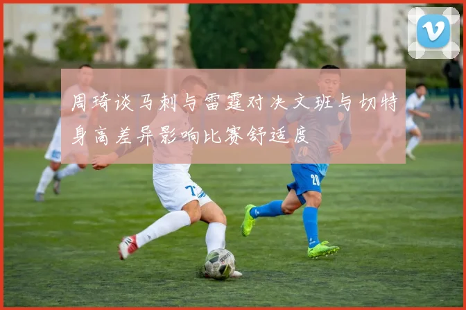 周琦谈马刺与雷霆对决文班与切特身高差异影响比赛舒适度