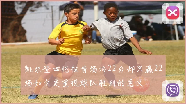 凯尔登回忆往昔场均22分却只赢22场如今更重视球队胜利的意义