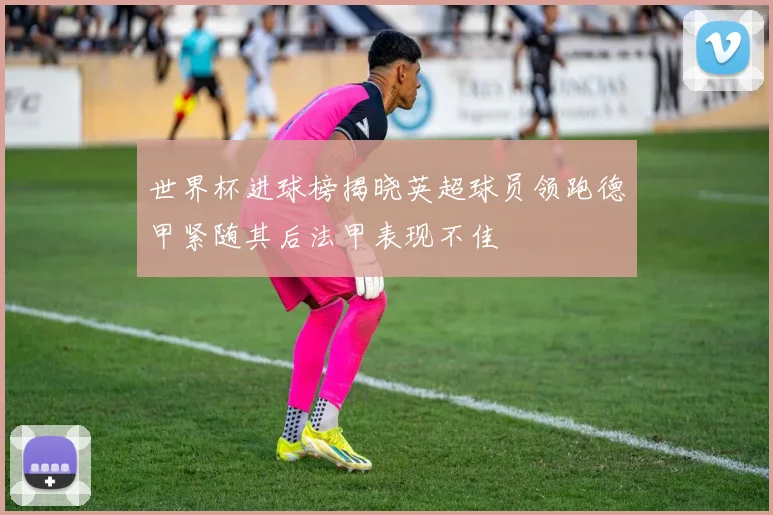 世界杯进球榜揭晓英超球员领跑德甲紧随其后法甲表现不佳