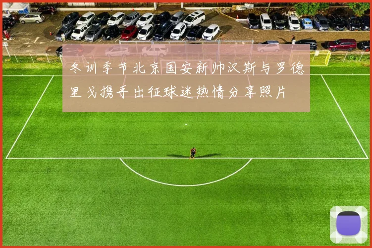 冬训季节北京国安新帅汉斯与罗德里戈携手出征球迷热情分享照片