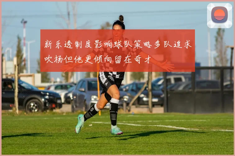 新乐透制度影响球队策略多队追求吹杨但他更倾向留在奇才