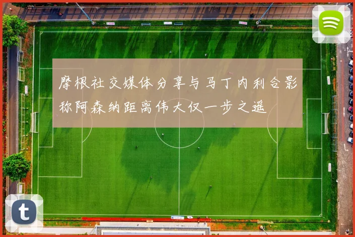 摩根社交媒体分享与马丁内利合影称阿森纳距离伟大仅一步之遥
