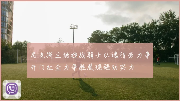尼克斯主场迎战骑士以逸待劳力争开门红全力争胜展现强劲实力