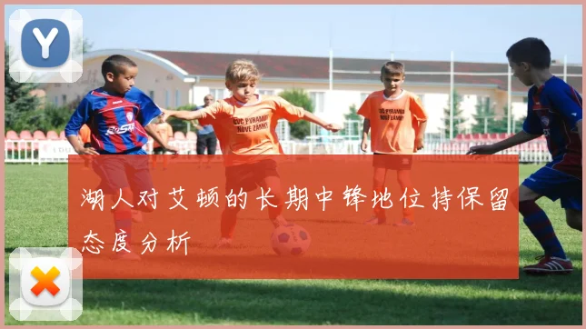 湖人对艾顿的长期中锋地位持保留态度分析