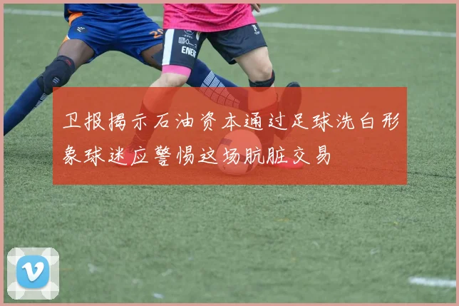 卫报揭示石油资本通过足球洗白形象球迷应警惕这场肮脏交易