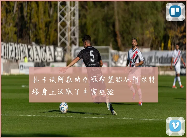 扎卡谈阿森纳夺冠希望称从阿尔特塔身上汲取了丰富经验