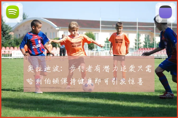 奥拉迪波：步行者有潜力逆袭只需哈利伯顿保持健康即可引发惊喜
