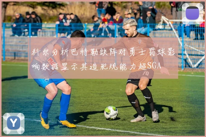 科尔分析巴特勒缺阵对勇士罚球影响数据显示其造犯规能力超SGA