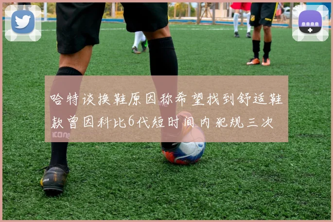 哈特谈换鞋原因称希望找到舒适鞋款曾因科比6代短时间内犯规三次