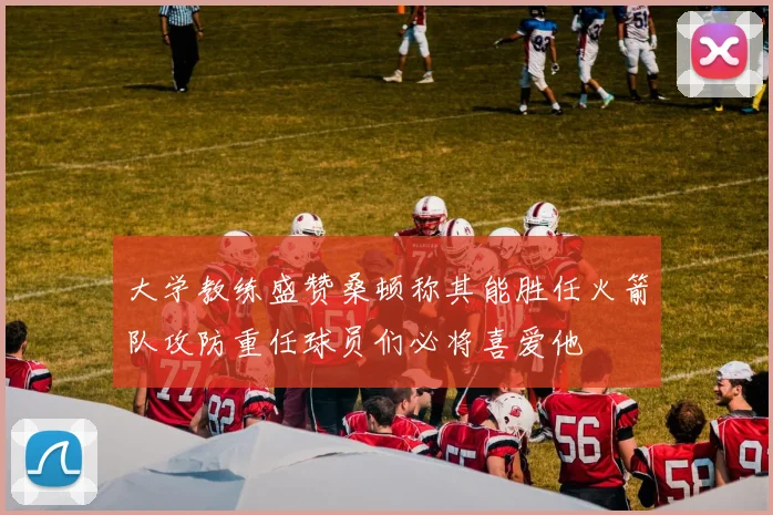 大学教练盛赞桑顿称其能胜任火箭队攻防重任球员们必将喜爱他