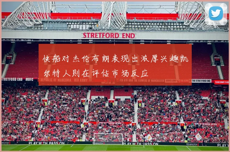 快船对杰伦布朗表现出浓厚兴趣凯尔特人则在评估市场反应