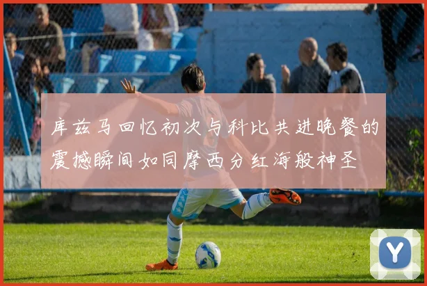 库兹马回忆初次与科比共进晚餐的震撼瞬间如同摩西分红海般神圣