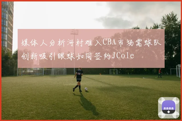 媒体人分析河村难入CBA市场需球队创新吸引眼球如同签约JCole