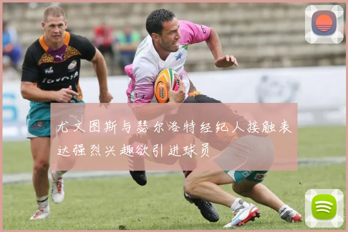 尤文图斯与瑟尔洛特经纪人接触表达强烈兴趣欲引进球员