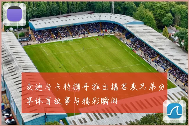 麦迪与卡特携手推出播客表兄弟分享体育故事与精彩瞬间