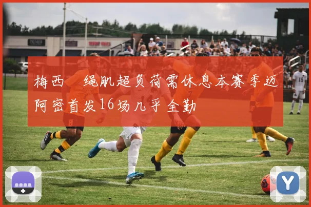 梅西腘绳肌超负荷需休息本赛季迈阿密首发16场几乎全勤