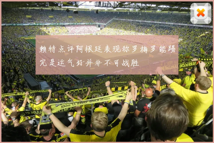 赖特点评阿根廷表现称罗梅罗能踢完是运气好并非不可战胜