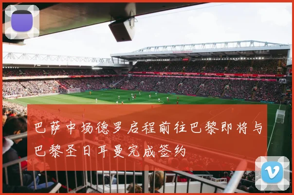 巴萨中场德罗启程前往巴黎即将与巴黎圣日耳曼完成签约