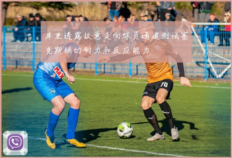 库里透露故意走向球员通道测试塞克斯顿的耐力和反应能力