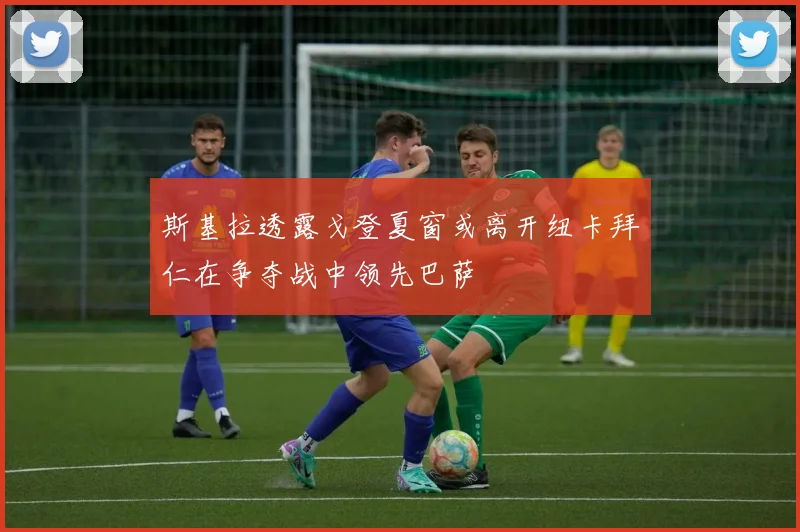 斯基拉透露戈登夏窗或离开纽卡拜仁在争夺战中领先巴萨