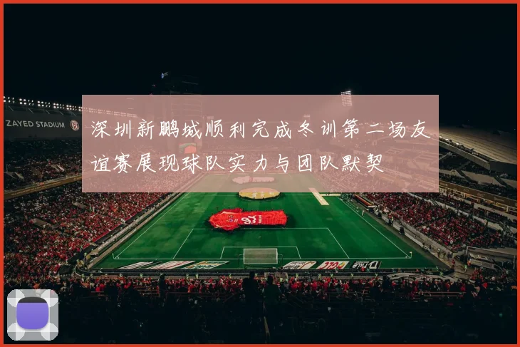 深圳新鹏城顺利完成冬训第二场友谊赛展现球队实力与团队默契