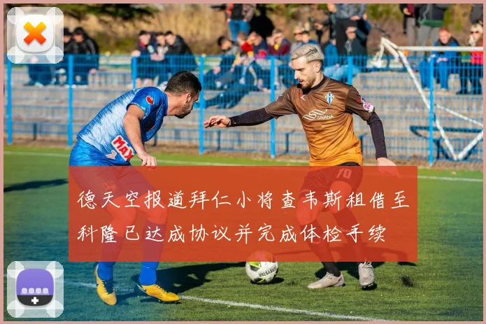 德天空报道拜仁小将查韦斯租借至科隆已达成协议并完成体检手续