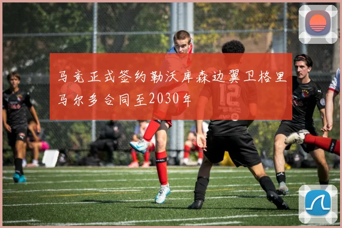 马竞正式签约勒沃库森边翼卫格里马尔多合同至2030年